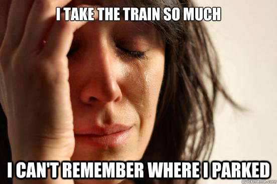 I take the train so much i can't remember where i parked  First World Problems