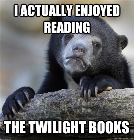 I actually enjoyed reading the twilight books  Confession Bear