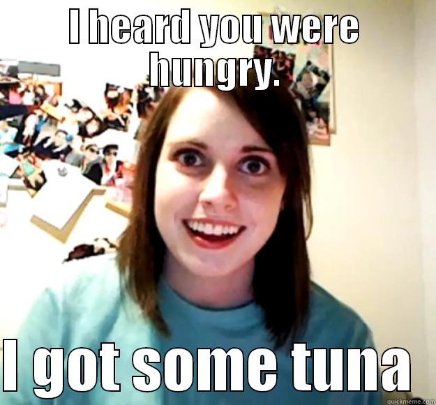 I HEARD YOU WERE HUNGRY.  I GOT SOME TUNA  Overly Attached Girlfriend