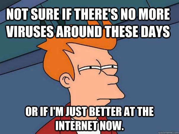Not sure if there's no more viruses around these days Or if I'm just better at the internet now.  Futurama Fry