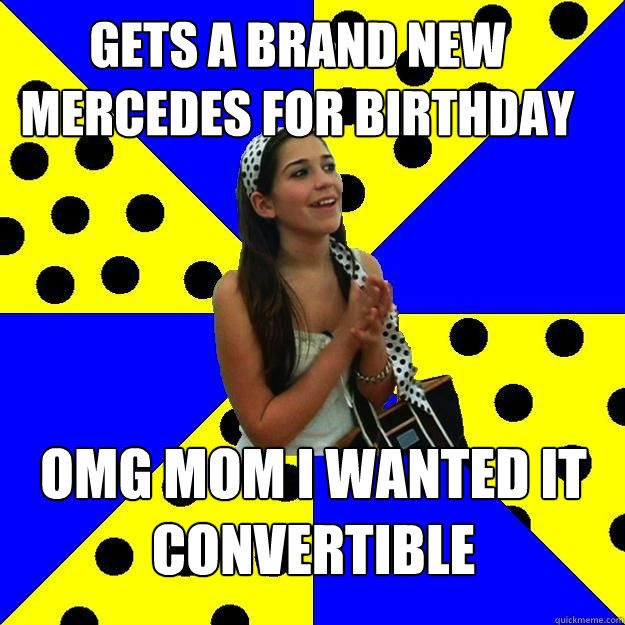 gets a brand new mercedes for birthday omg mom i wanted it convertible - gets a brand new mercedes for birthday omg mom i wanted it convertible  Sheltered Suburban Kid