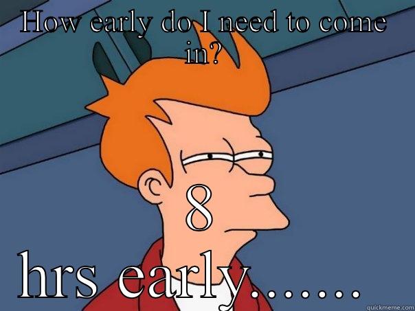 HOW EARLY DO I NEED TO COME IN? 8 HRS EARLY.......  Futurama Fry