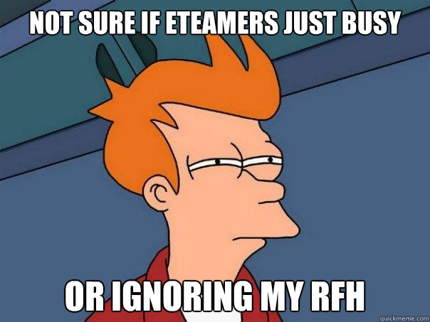 Not sure if eteamers just busy Or ignoring my rfh  Futurama Fry