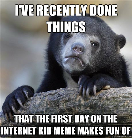 I've recently done things That the First day on the internet kid meme makes fun of  Confession Bear