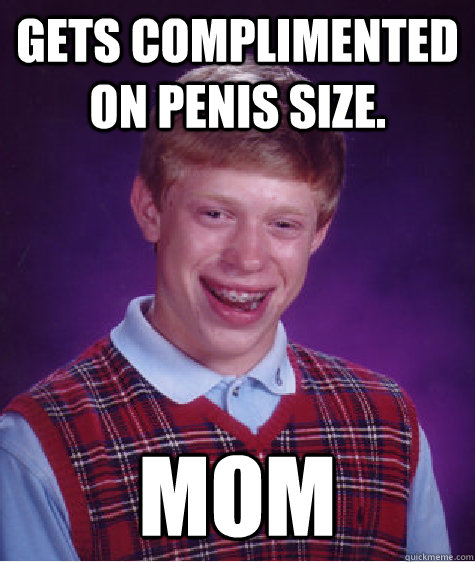 Gets complimented on penis size. Mom - Gets complimented on penis size. Mom  Bad Luck Brian