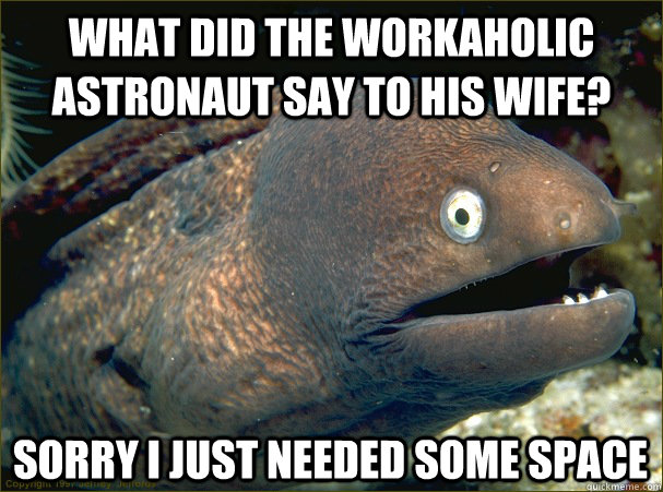 what did the workaholic astronaut say to his wife? sorry i just needed some space  Bad Joke Eel