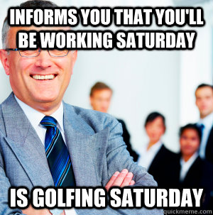 informs you that you'll be working saturday is golfing saturday  