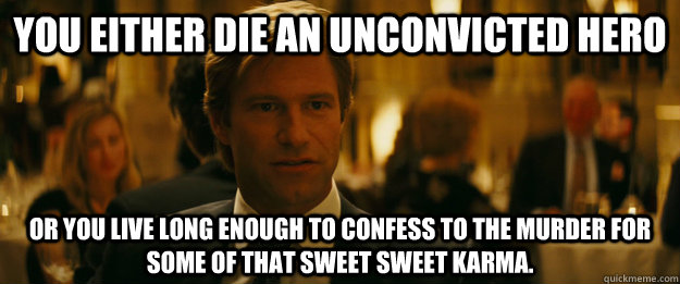 You either die an unconvicted hero or you live long enough to confess to the murder for some of that sweet sweet karma. - You either die an unconvicted hero or you live long enough to confess to the murder for some of that sweet sweet karma.  Harvey Dent
