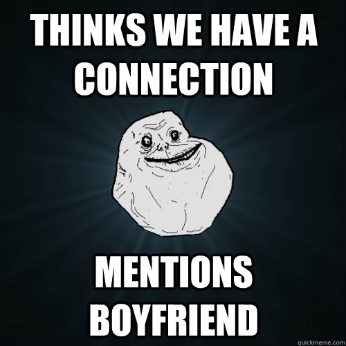 Thinks we have a connection mentions boyfriend   Forever Alone