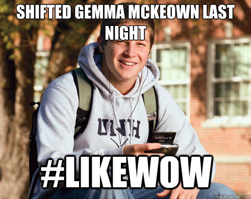 shifted gemma mckeown last night #likeWOW  College Freshman