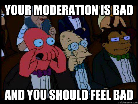 Your moderation is bad AND YOU SHOULD FEEL BAD  