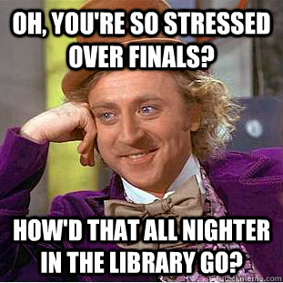 Oh, You're so stressed over finals? How'd that all nighter in the library go?  Creepy Wonka
