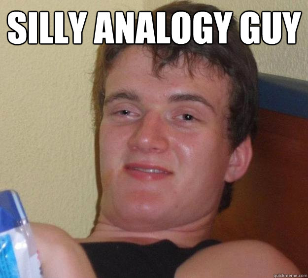 Silly analogy guy   10 Guy