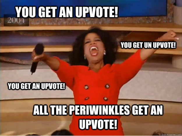 You get an upvote! All the periwinkles get an upvote! You get un upvote! You get an upvote!  oprah you get a car