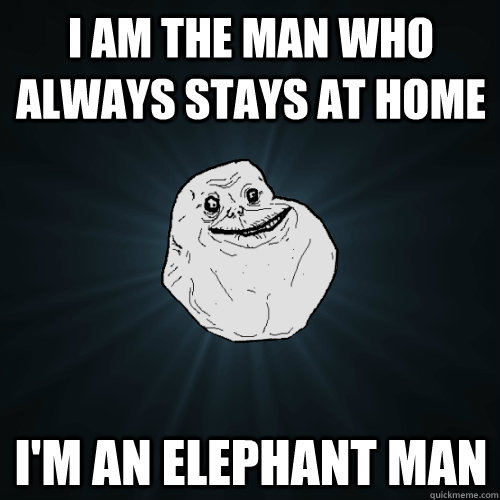 I am the man who always stays at home I'm an elephant man  Forever Alone