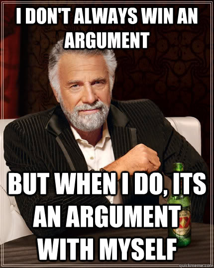 I don't always win an argument but when I do, its an argument with myself  The Most Interesting Man In The World