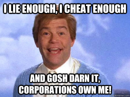 I lie enough, I cheat enough And gosh darn it, corporations own me!  