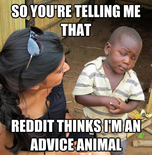 so you're telling me that reddit thinks i'm an advice animal  Skeptical Third World Kid