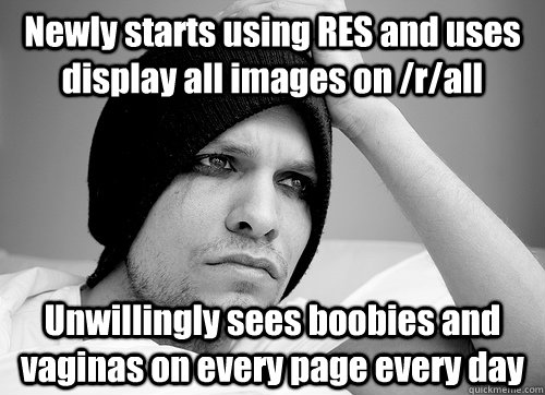 Newly starts using RES and uses display all images on /r/all Unwillingly sees boobies and vaginas on every page every day  First World Gay Problems