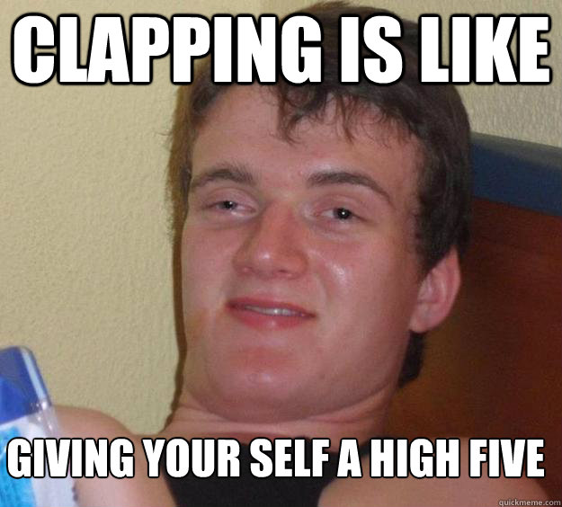 Clapping is Like  giving your self a high five
  - Clapping is Like  giving your self a high five
   10 Guy