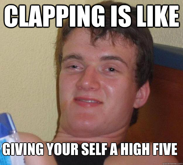 Clapping is Like  giving your self a high five
   10 Guy
