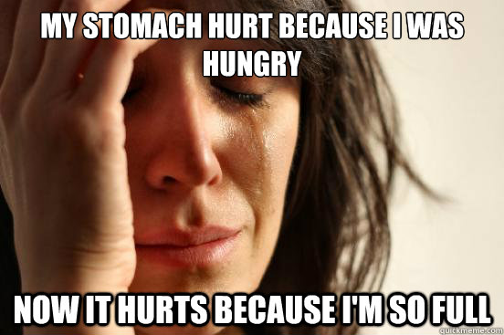 My stomach hurt because I was Hungry now it hurts because i'm so full  First World Problems