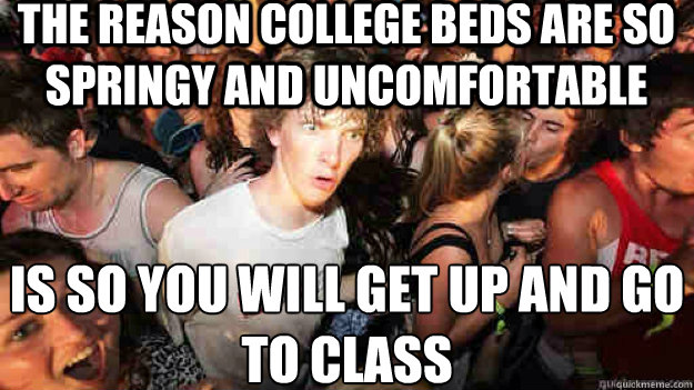 The reason College beds are so springy and uncomfortable  Is so you will get up and go to class  Sudden Clarity Clarence