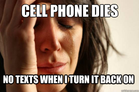 Cell phone dies No texts when I turn it back on  First World Problems