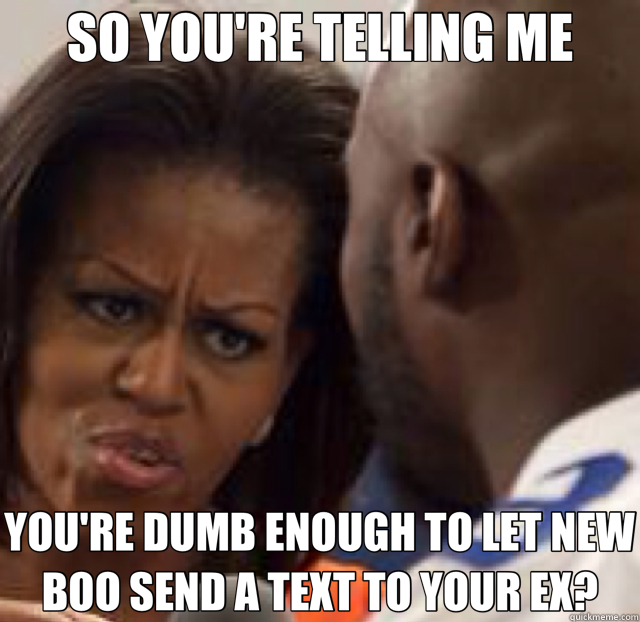 SO YOU'RE TELLING ME YOU'RE DUMB ENOUGH TO LET NEW BOO SEND A TEXT TO YOUR EX?  Condescending Michelle Obama