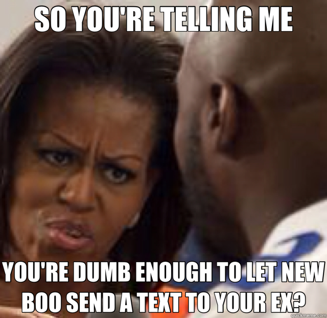 SO YOU'RE TELLING ME YOU'RE DUMB ENOUGH TO LET NEW BOO SEND A TEXT TO YOUR EX? - SO YOU'RE TELLING ME YOU'RE DUMB ENOUGH TO LET NEW BOO SEND A TEXT TO YOUR EX?  Condescending Michelle Obama