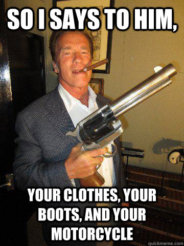 So I says to him, Your clothes, your boots, and your motorcycle - So I says to him, Your clothes, your boots, and your motorcycle  badass arnold