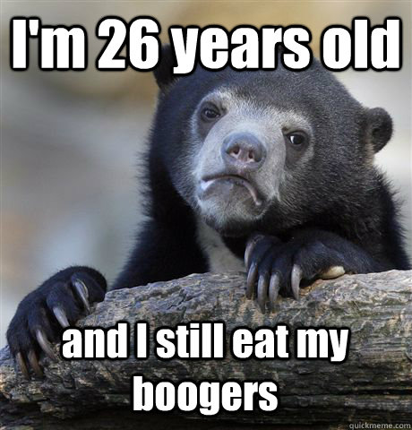 I'm 26 years old and I still eat my boogers  Confession Bear