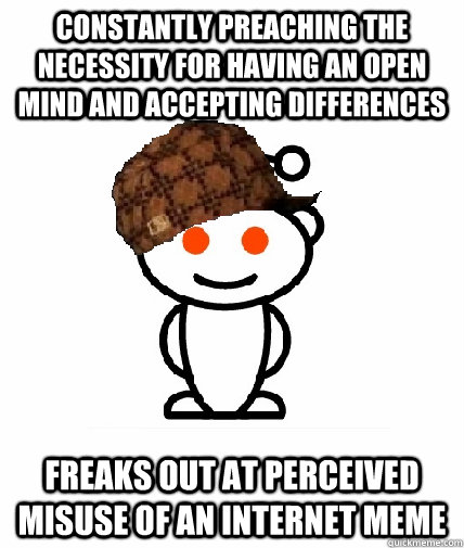 Constantly preaching the necessity for having an open mind and accepting differences Freaks out at perceived misuse of an internet meme  Scumbag Redditor