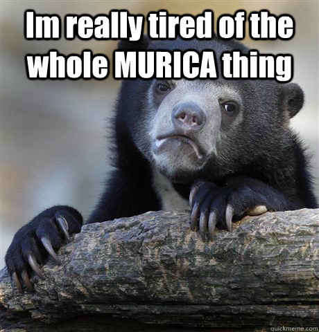 Im really tired of the whole MURICA thing  - Im really tired of the whole MURICA thing   Confession Bear