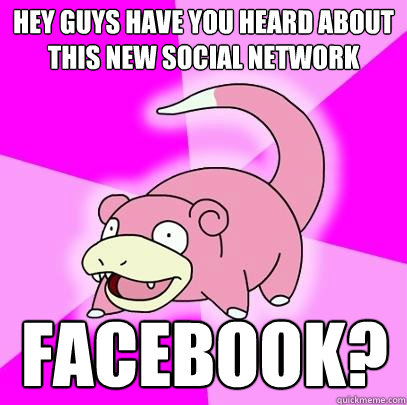 Hey guys Have you heard about this new social network Facebook?  Slowpoke