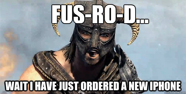 fus-ro-d...
  wait i have just ordered a new iphone  Skyrim time wasting