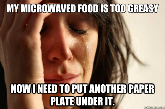 My microwaved food is too greasy Now I need to put another paper plate under it.  First World Problems