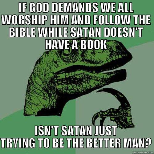 IF GOD DEMANDS WE ALL WORSHIP HIM AND FOLLOW THE BIBLE WHILE SATAN DOESN'T HAVE A BOOK ISN'T SATAN JUST TRYING TO BE THE BETTER MAN? Philosoraptor