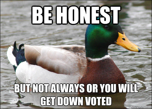 Be honest BUT NOT ALWAYS OR yoU WILL
GET DOWN VOTED  Actual Advice Mallard