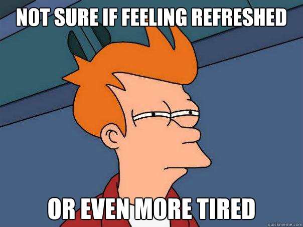 Not sure if feeling refreshed Or even more tired  Futurama Fry