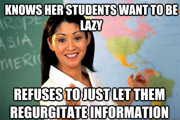 Knows her students want to be lazy Refuses to just let them regurgitate information  Unhelpful High School Teacher