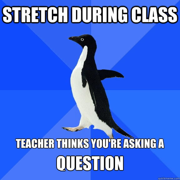 Stretch during class  teacher thinks you're asking a question question  Socially Awkward Penguin