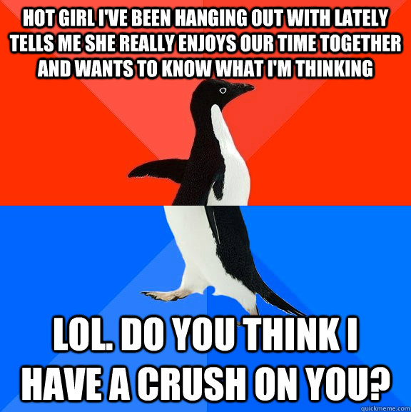 hot girl i've been hanging out with lately tells me she really enjoys our time together and wants to know what i'm thinking lol. do you think i have a crush on you?  Socially Awesome Awkward Penguin