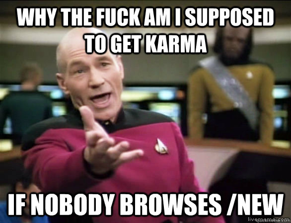 why the fuck am i supposed to get karma if nobody browses /new  Annoyed Picard HD