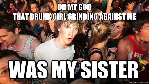oh my god 
that drunk girl grinding against me was my sister - oh my god 
that drunk girl grinding against me was my sister  Sudden Clarity Clarence