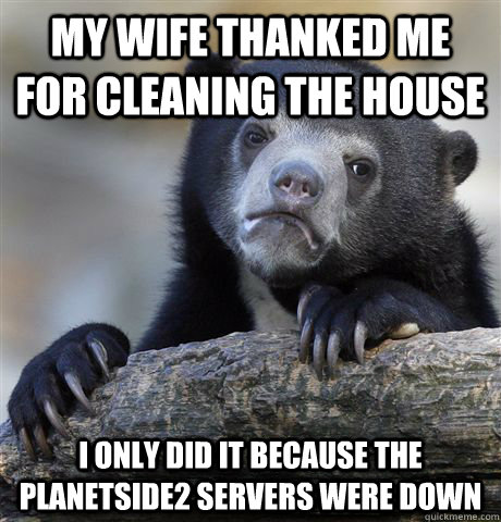 My wife thanked me for cleaning the house I only did it because the planetside2 servers were down  Confession Bear