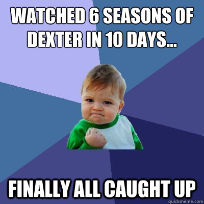 Watched 6 seasons of dexter in 10 days... Finally all caught up  Success Kid