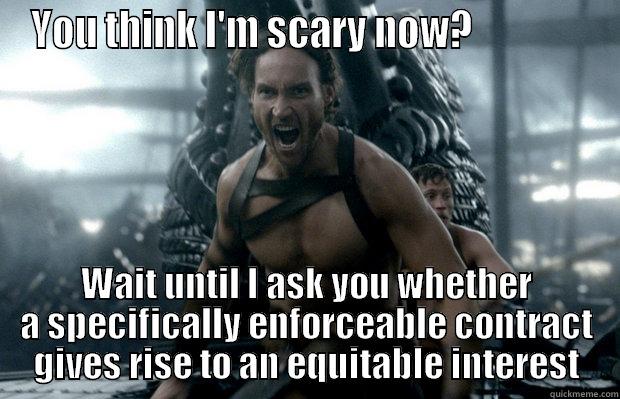 YOU THINK I'M SCARY NOW?                WAIT UNTIL I ASK YOU WHETHER A SPECIFICALLY ENFORCEABLE CONTRACT GIVES RISE TO AN EQUITABLE INTEREST Misc