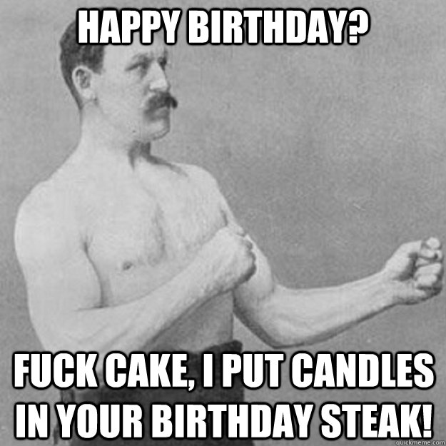Happy Birthday? Fuck cake, I put candles in your birthday steak!  overly manly man