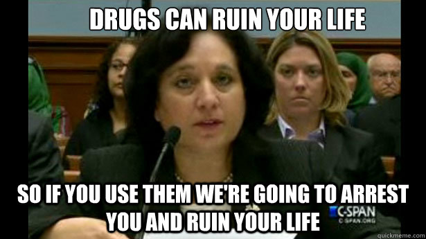 Drugs can ruin your life So if you use them we're going to arrest you and ruin your life  